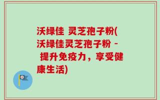 沃绿佳 灵芝孢子粉(沃绿佳灵芝孢子粉 - 提升免疫力，享受健康生活)