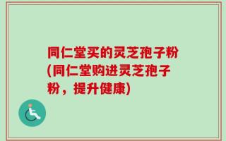 同仁堂买的灵芝孢子粉(同仁堂购进灵芝孢子粉，提升健康)