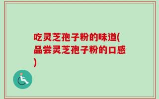 吃灵芝孢子粉的味道(品尝灵芝孢子粉的口感)