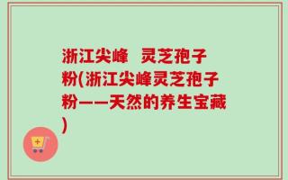 浙江尖峰  灵芝孢子粉(浙江尖峰灵芝孢子粉——天然的养生宝藏)