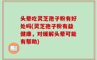 头晕吃灵芝孢子粉有好处吗(灵芝孢子粉有益健康，对缓解头晕可能有帮助)