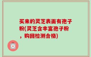 买来的灵芝表面有孢子粉(灵芝含丰富孢子粉，购回检测合格)