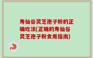 寿仙谷灵芝孢子粉的正确吃法(正确的寿仙谷灵芝孢子粉食用指南)