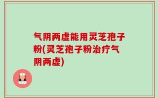 气阴两虚能用灵芝孢子粉(灵芝孢子粉治疗气阴两虚)