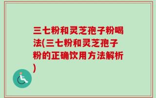 三七粉和灵芝孢子粉喝法(三七粉和灵芝孢子粉的正确饮用方法解析)