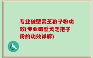 专业破壁灵芝孢子粉功效(专业破壁灵芝孢子粉的功效详解)