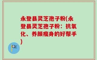 永登县灵芝孢子粉(永登县灵芝孢子粉：抗氧化、养颜瘦身的好帮手)