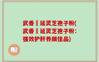 武香萬延灵芝孢子粉(武香萬延灵芝孢子粉：强效护肝养颜佳品)