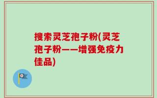 搜索灵芝孢子粉(灵芝孢子粉——增强免疫力佳品)