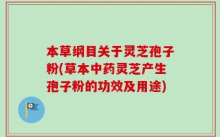本草纲目关于灵芝孢子粉(草本中药灵芝产生孢子粉的功效及用途)