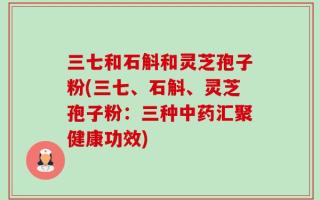 三七和石斛和灵芝孢子粉(三七、石斛、灵芝孢子粉：三种中药汇聚健康功效)