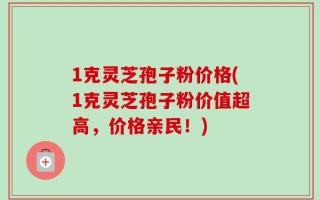 1克灵芝孢子粉价格(1克灵芝孢子粉价值超高，价格亲民！)