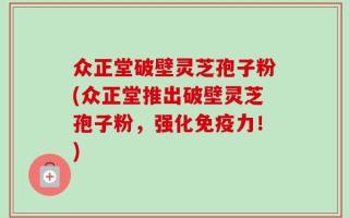 众正堂破壁灵芝孢子粉(众正堂推出破壁灵芝孢子粉，强化免疫力！)