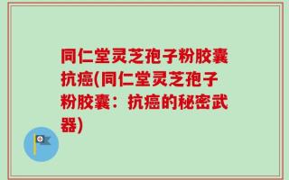 同仁堂灵芝孢子粉胶囊抗癌(同仁堂灵芝孢子粉胶囊：抗癌的秘密武器)