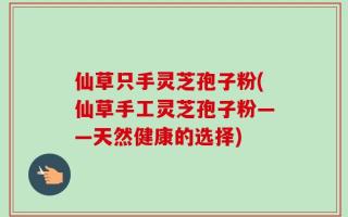 仙草只手灵芝孢子粉(仙草手工灵芝孢子粉——天然健康的选择)