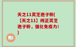 天之11灵芝孢子粉(【天之11】纯正灵芝孢子粉，强化免疫力！)