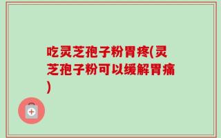 吃灵芝孢子粉胃疼(灵芝孢子粉可以缓解胃痛)