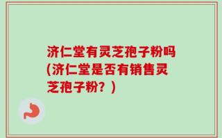 济仁堂有灵芝孢子粉吗(济仁堂是否有销售灵芝孢子粉？)