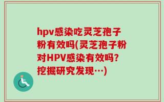 hpv感染吃灵芝孢子粉有效吗(灵芝孢子粉对HPV感染有效吗？挖掘研究发现…)