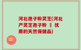 河北孢子粉灵芝(河北产灵芝孢子粉 – 优质的天然保健品)
