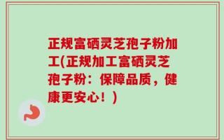 正规富硒灵芝孢子粉加工(正规加工富硒灵芝孢子粉：保障品质，健康更安心！)