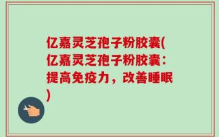 亿嘉灵芝孢子粉胶囊(亿嘉灵芝孢子粉胶囊：提高免疫力，改善睡眠)