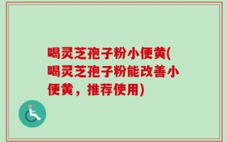 喝灵芝孢子粉小便黄(喝灵芝孢子粉能改善小便黄，推荐使用)
