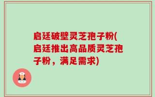 启廷破壁灵芝孢子粉(启廷推出高品质灵芝孢子粉，满足需求)