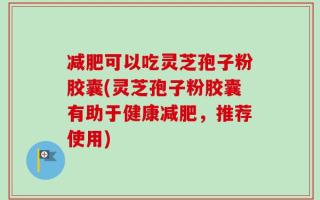 减肥可以吃灵芝孢子粉胶囊(灵芝孢子粉胶囊有助于健康减肥，推荐使用)