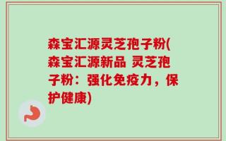 森宝汇源灵芝孢子粉(森宝汇源新品 灵芝孢子粉：强化免疫力，保护健康)