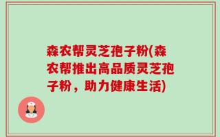 森农帮灵芝孢子粉(森农帮推出高品质灵芝孢子粉，助力健康生活)
