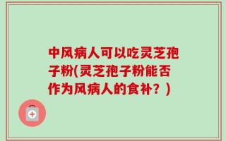 中风病人可以吃灵芝孢子粉(灵芝孢子粉能否作为风病人的食补？)