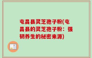 屯昌县灵芝孢子粉(屯昌县的灵芝孢子粉：强韧养生的秘密来源)