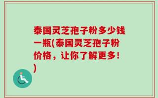 泰国灵芝孢子粉多少钱一瓶(泰国灵芝孢子粉价格，让你了解更多！)