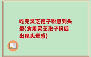 吃完灵芝孢子粉感到头晕(食用灵芝孢子粉后出现头晕感)