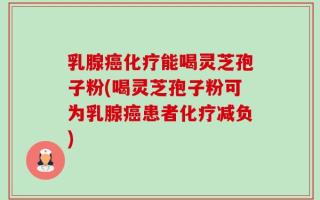 乳腺癌化疗能喝灵芝孢子粉(喝灵芝孢子粉可为乳腺癌患者化疗减负)