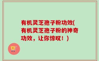 有机灵芝孢子粉功效(有机灵芝孢子粉的神奇功效，让你惊叹！)