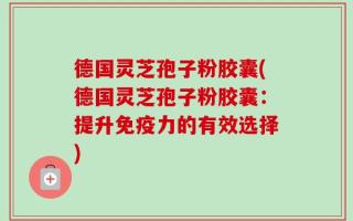 德国灵芝孢子粉胶囊(德国灵芝孢子粉胶囊：提升免疫力的有效选择)