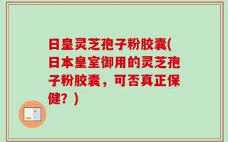 日皇灵芝孢子粉胶囊(日本皇室御用的灵芝孢子粉胶囊，可否真正保健？)