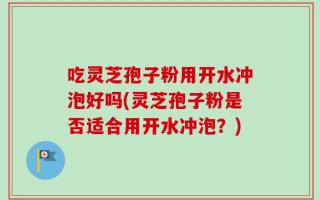 吃灵芝孢子粉用开水冲泡好吗(灵芝孢子粉是否适合用开水冲泡？)