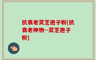 抗衰老灵芝孢子粉(抗衰老神物--灵芝孢子粉)