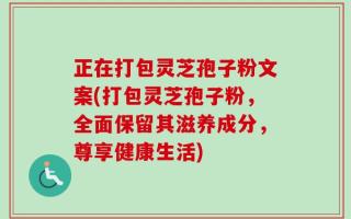 正在打包灵芝孢子粉文案(打包灵芝孢子粉，全面保留其滋养成分，尊享健康生活)