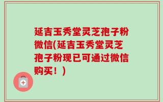 延吉玉秀堂灵芝孢子粉微信(延吉玉秀堂灵芝孢子粉现已可通过微信购买！)