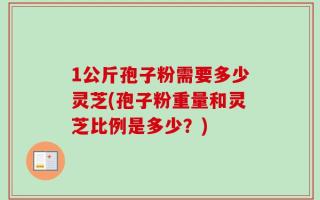 1公斤孢子粉需要多少灵芝(孢子粉重量和灵芝比例是多少？)