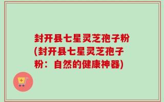 封开县七星灵芝孢子粉(封开县七星灵芝孢子粉：自然的健康神器)