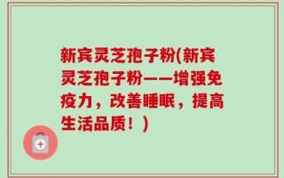 新宾灵芝孢子粉(新宾灵芝孢子粉——增强免疫力，改善睡眠，提高生活品质！)