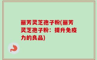 丽芳灵芝孢子粉(丽芳灵芝孢子粉：提升免疫力的良品)