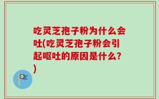 吃灵芝孢子粉为什么会吐(吃灵芝孢子粉会引起呕吐的原因是什么？)