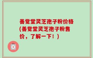 善觉堂灵芝孢子粉价格(善觉堂灵芝孢子粉售价，了解一下！)