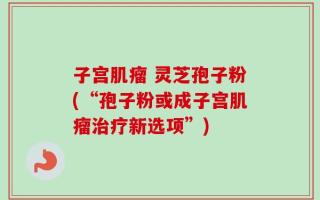 子宫肌瘤 灵芝孢子粉(“孢子粉或成子宫肌瘤治疗新选项”)